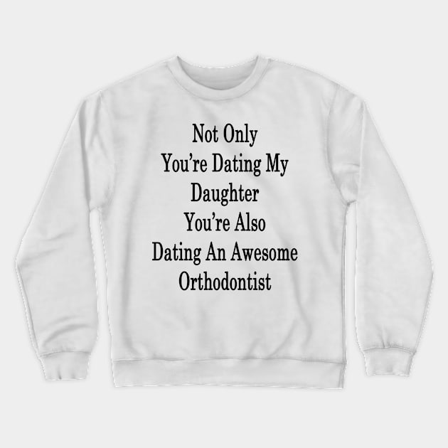 Not Only You're Dating My Daughter You're Also Dating An Awesome Orthodontist Crewneck Sweatshirt by supernova23